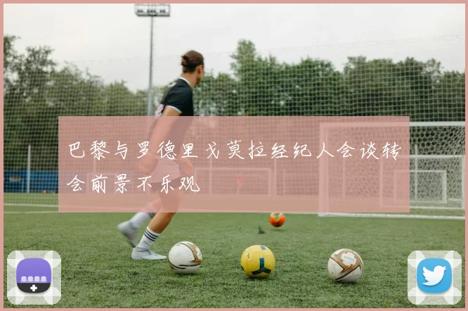 巴黎与罗德里戈莫拉经纪人会谈转会前景不乐观